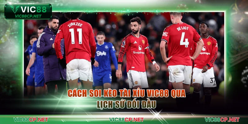 Cách soi kèo Tài Xỉu VIC88 qua lịch sử đối đầu