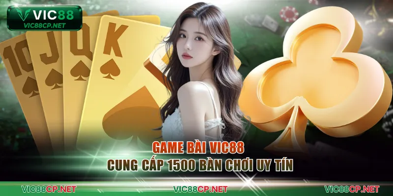 Game bài VIC88 cung cấp 1500 bàn chơi uy tín