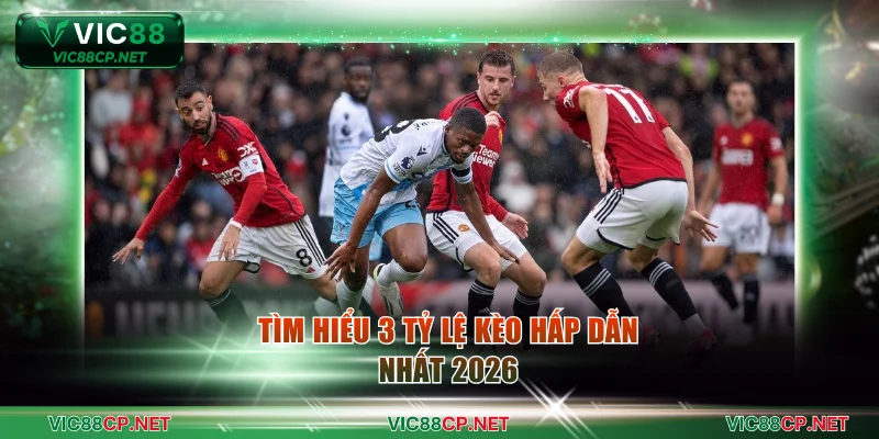 Tìm hiểu 3 tỷ lệ kèo hấp dẫn nhất 2026