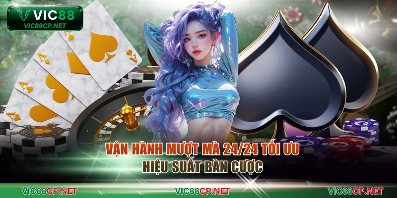 Vận hành mượt mà 24/24 tối ưu hiệu suất bàn cược